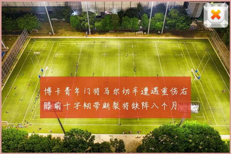 博卡青年门将马尔切辛遭遇重伤右膝前十字韧带断裂将缺阵八个月