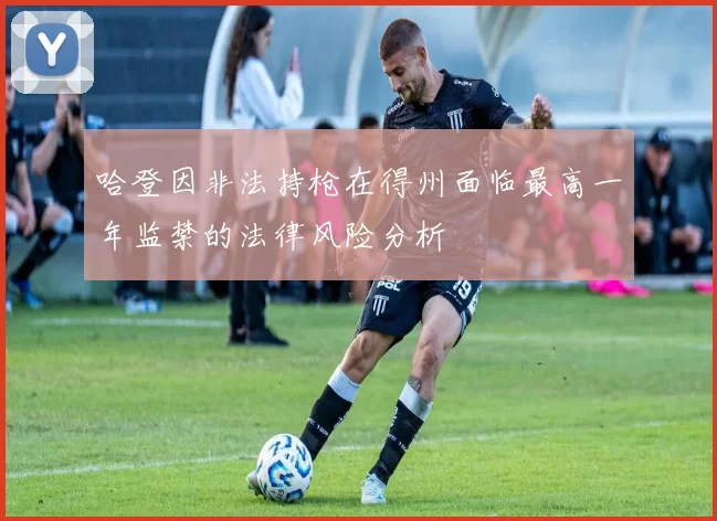 哈登因非法持枪在得州面临最高一年监禁的法律风险分析
