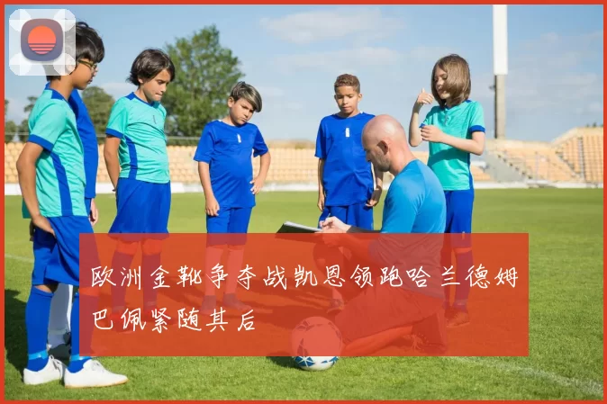 欧洲金靴争夺战凯恩领跑哈兰德姆巴佩紧随其后
