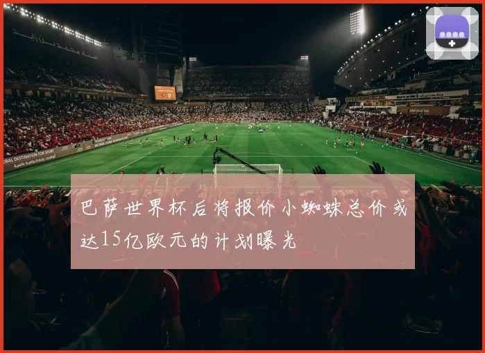 巴萨世界杯后将报价小蜘蛛总价或达15亿欧元的计划曝光