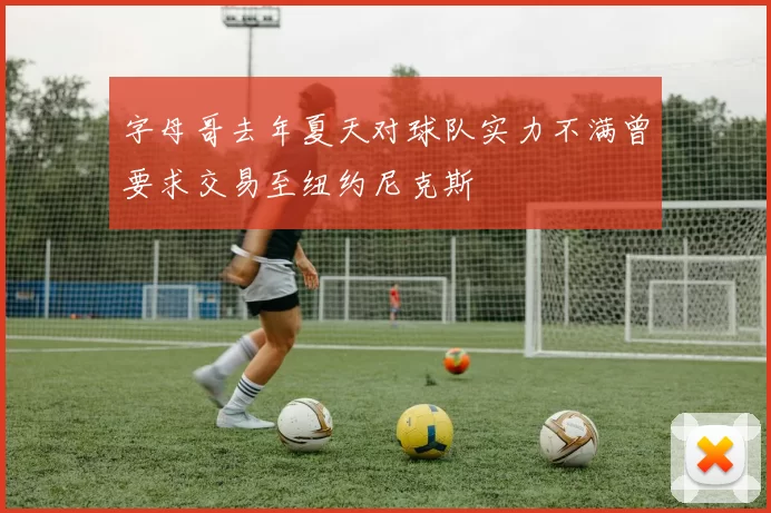 字母哥去年夏天对球队实力不满曾要求交易至纽约尼克斯