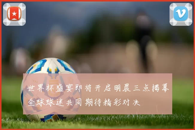 世界杯盛宴即将开启明晨三点揭幕全球球迷共同期待精彩对决