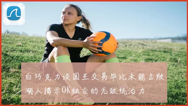白巧克力谈国王交易毕比未能击败湖人揭示OK组合的无敌统治力