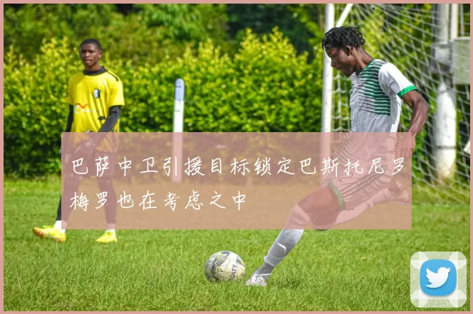 巴萨中卫引援目标锁定巴斯托尼罗梅罗也在考虑之中