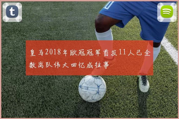 皇马2018年欧冠冠军首发11人已全数离队伟大回忆成往事
