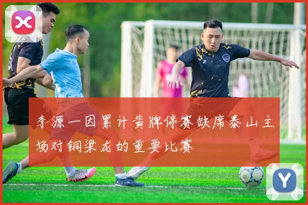 李源一因累计黄牌停赛缺席泰山主场对铜梁龙的重要比赛