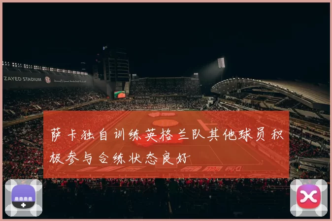 萨卡独自训练英格兰队其他球员积极参与合练状态良好