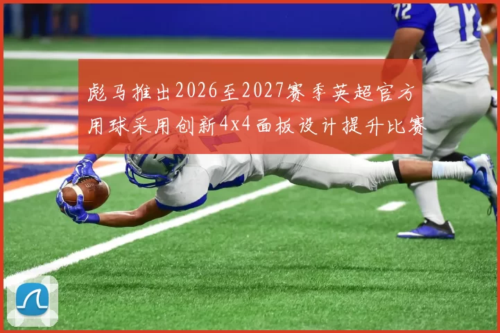 彪马推出2026至2027赛季英超官方用球采用创新4x4面板设计提升比赛表现