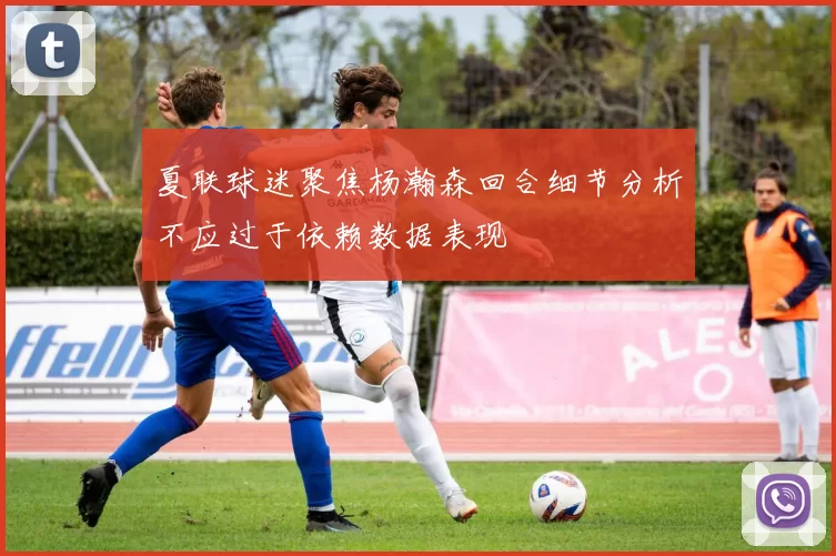 夏联球迷聚焦杨瀚森回合细节分析不应过于依赖数据表现