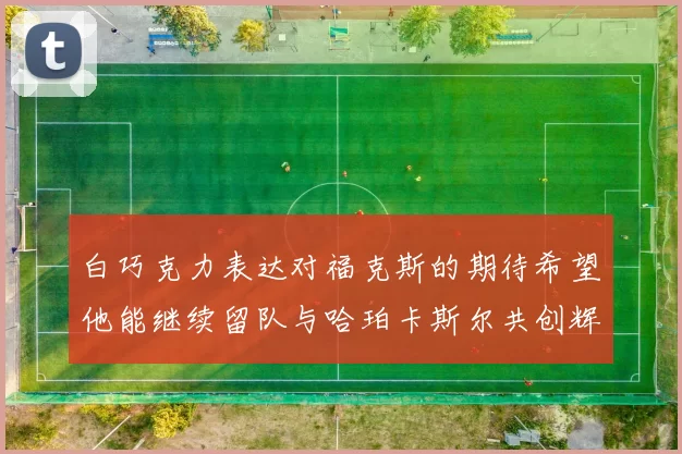 白巧克力表达对福克斯的期待希望他能继续留队与哈珀卡斯尔共创辉煌