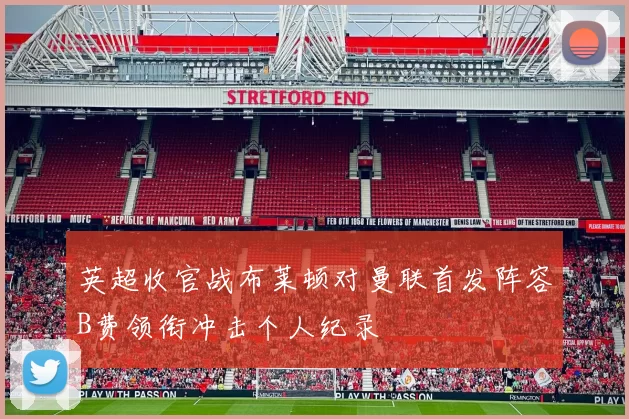 英超收官战布莱顿对曼联首发阵容B费领衔冲击个人纪录
