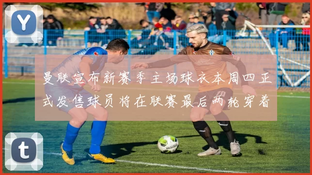 曼联宣布新赛季主场球衣本周四正式发售球员将在联赛最后两轮穿着上阵