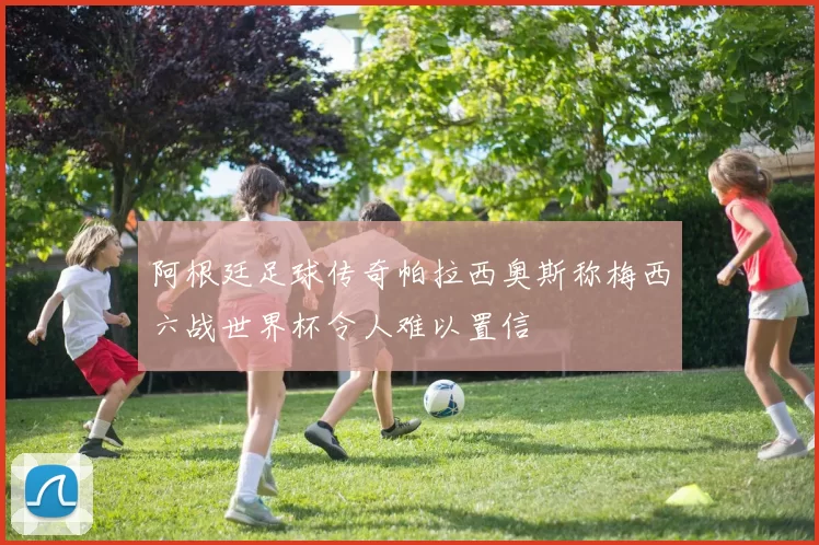 阿根廷足球传奇帕拉西奥斯称梅西六战世界杯令人难以置信