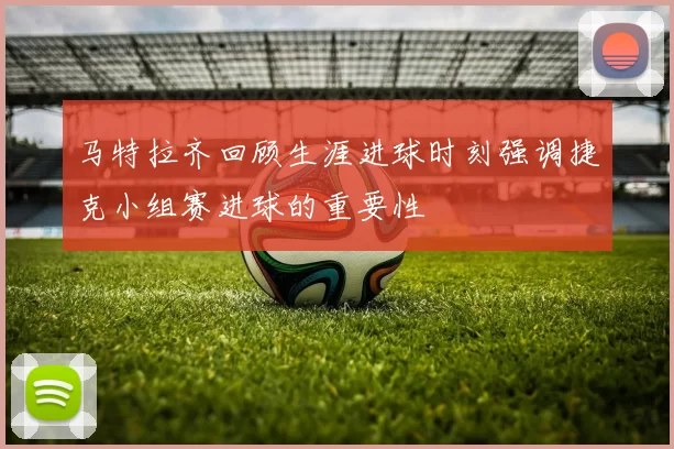 马特拉齐回顾生涯进球时刻强调捷克小组赛进球的重要性