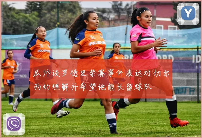 瓜帅谈罗德里禁赛事件表达对切尔西的理解并希望他能长留球队