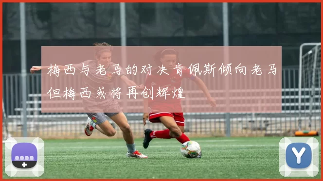 梅西与老马的对决肯佩斯倾向老马但梅西或将再创辉煌