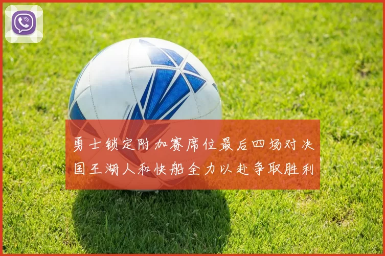 勇士锁定附加赛席位最后四场对决国王湖人和快船全力以赴争取胜利