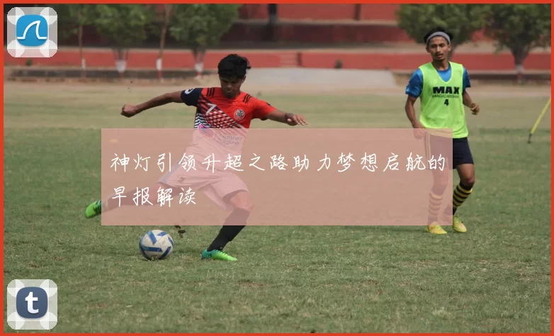 神灯引领升超之路助力梦想启航的早报解读