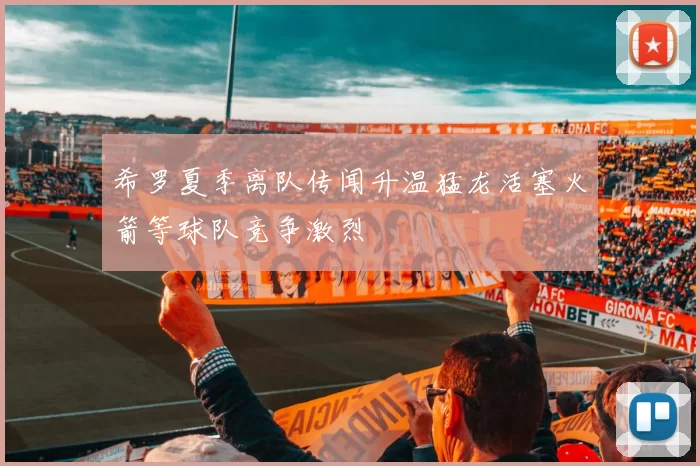 希罗夏季离队传闻升温猛龙活塞火箭等球队竞争激烈