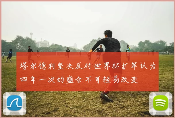 塔尔德利坚决反对世界杯扩军认为四年一次的盛会不可轻易改变