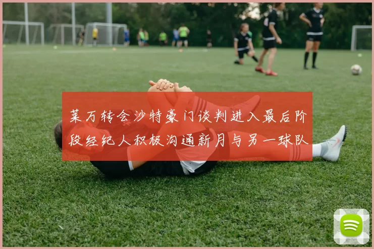 莱万转会沙特豪门谈判进入最后阶段经纪人积极沟通新月与另一球队
