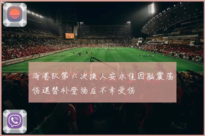 海港队第六次换人安永佳因脑震荡伤退替补登场后不幸受伤