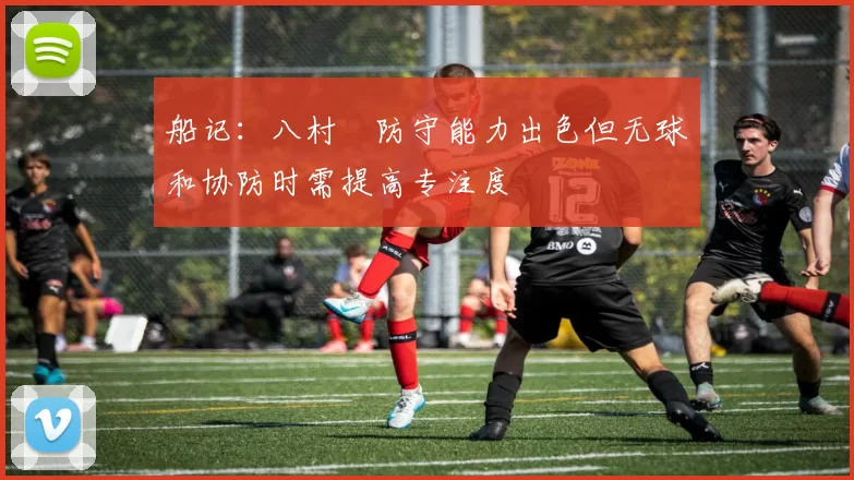 船记：八村塁防守能力出色但无球和协防时需提高专注度