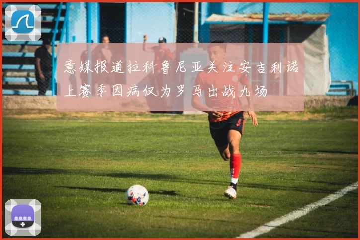意媒报道拉科鲁尼亚关注安吉利诺上赛季因病仅为罗马出战九场