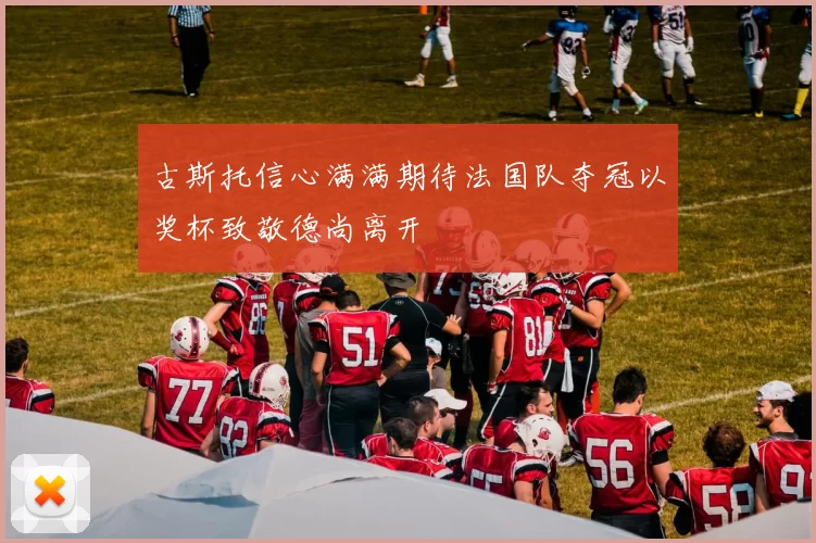 古斯托信心满满期待法国队夺冠以奖杯致敬德尚离开